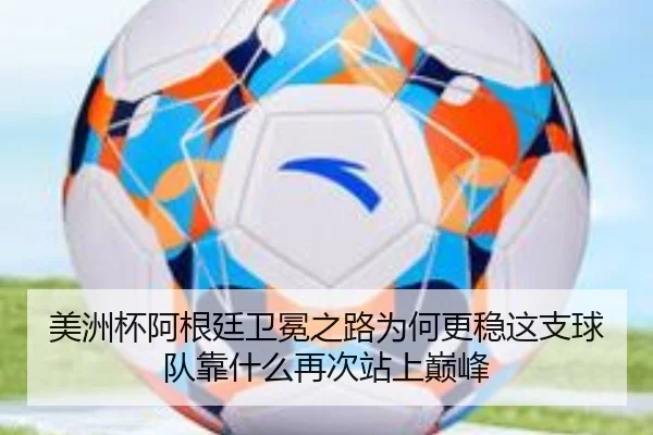 美洲杯阿根廷卫冕之路为何更稳这支球队靠什么再次站上巅峰