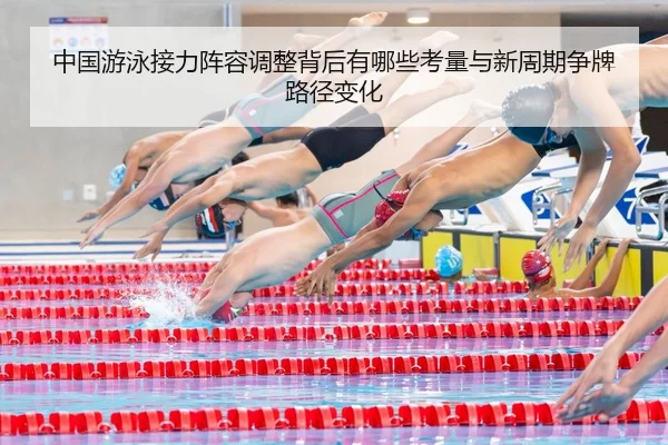 中国游泳接力阵容调整背后有哪些考量与新周期争牌路径变化